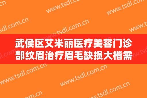 武侯区艾米丽医疗美容门诊部纹眉治疗眉毛缺损大楷需要多少费用?有哪些优势?