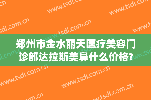 郑州市金水丽天医疗美容门诊部达拉斯美鼻什么价格?可靠吗?(郑州丽人整形医院咋样)