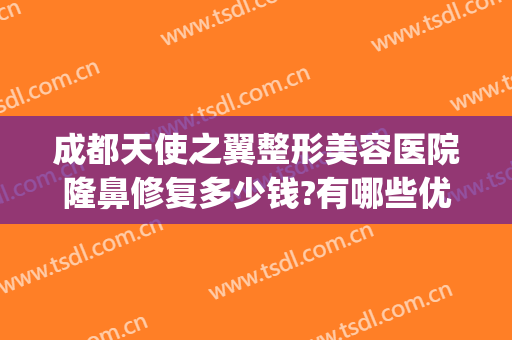 成都天使之翼整形美容医院隆鼻修复多少钱?有哪些优势?(成都哪家医院做隆鼻修复好)