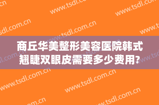 商丘华美整形美容医院韩式翘睫双眼皮需要多少费用?靠谱吗?(商丘杜韩整形医院双眼皮)