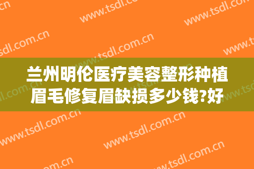 兰州明伦医疗美容整形种植眉毛修复眉缺损多少钱?好不好?(兰州明伦整形医院怎么样)