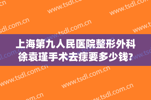 上海第九人民医院整形外科徐袁瑾手术去痣要多少钱?多长时间恢复?(上海九院手术切痣多少钱一颗)