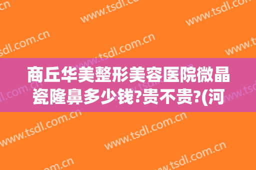 商丘华美整形美容医院微晶瓷隆鼻多少钱?贵不贵?(河南商丘华美整形美容医院)