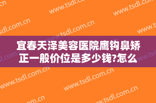 宜春天泽美容医院鹰钩鼻矫正一般价位是多少钱?怎么样?