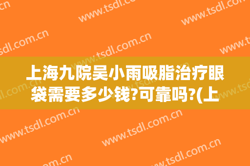 上海九院吴小雨吸脂治疗眼袋需要多少钱?可靠吗?(上海九院祛眼袋医生)
