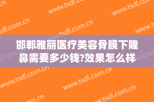 邯郸雅丽医疗美容骨膜下隆鼻需要多少钱?效果怎么样?(邯郸雅丽整形)