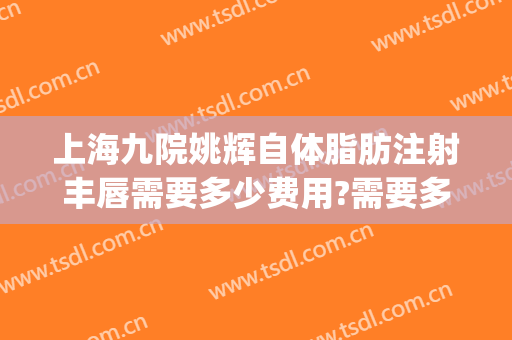 上海九院姚辉自体脂肪注射丰唇需要多少费用?需要多久恢复?(上海九院自体脂肪填充多少钱)