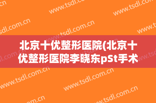 北京十优整形医院(北京十优整形医院李晓东pSt手术室T1跟T2的区别)