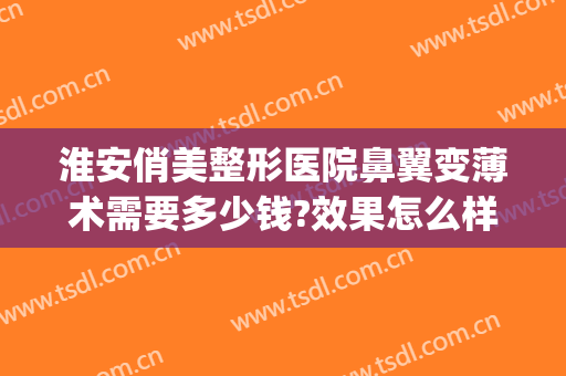 淮安俏美整形医院鼻翼变薄术需要多少钱?效果怎么样?(微整形缩小鼻翼多少钱)