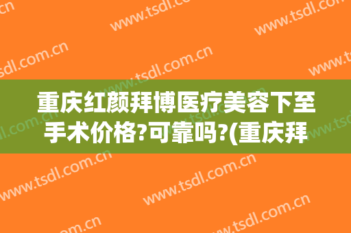 重庆红颜拜博医疗美容下至手术价格?可靠吗?(重庆拜博整形)