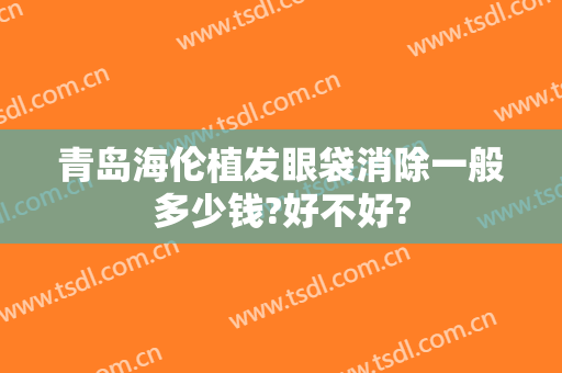 青岛海伦植发眼袋消除一般多少钱?好不好?