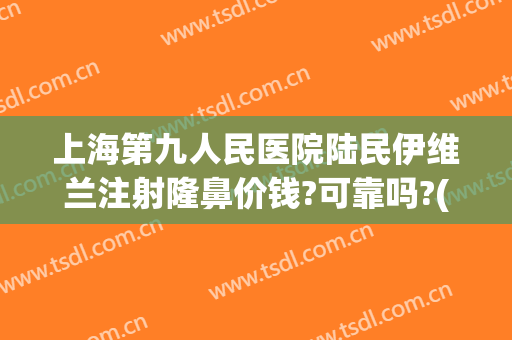 上海第九人民医院陆民伊维兰注射隆鼻价钱?可靠吗?(上海第九人民医院隆鼻案例)