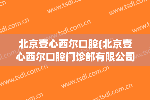 北京壹心西尔口腔(北京壹心西尔口腔门诊部有限公司)
