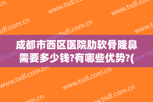成都市西区医院肋软骨隆鼻需要多少钱?有哪些优势?(西安西京医院肋软骨隆鼻)