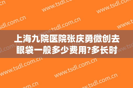 上海九院医院张庆勇微创去眼袋一般多少费用?多长时间恢复?(上海九院眼袋修复多少钱)