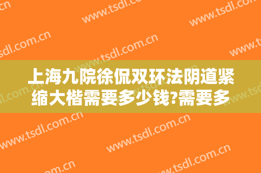 上海九院徐侃双环法阴道紧缩大楷需要多少钱?需要多久恢复?