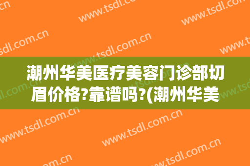 潮州华美医疗美容门诊部切眉价格?靠谱吗?(潮州华美整形怎么样)
