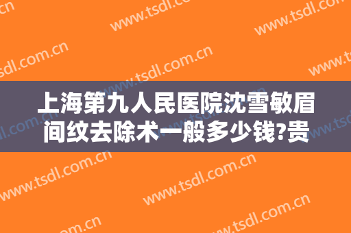 上海第九人民医院沈雪敏眉间纹去除术一般多少钱?贵不贵?
