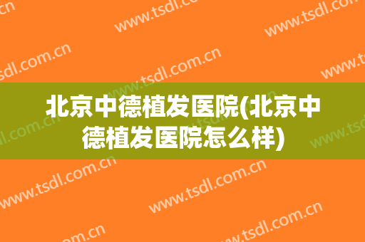 北京中德植发医院(北京中德植发医院怎么样)