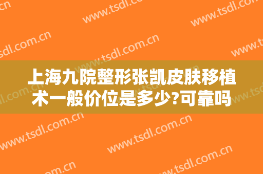 上海九院整形张凯皮肤移植术一般价位是多少?可靠吗?