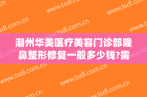 潮州华美医疗美容门诊部隆鼻整形修复一般多少钱?需要多久恢复?(潮州华美整形医院)