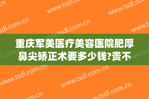 重庆军美医疗美容医院肥厚鼻尖矫正术要多少钱?贵不贵?(重庆军医美整形怎么样)
