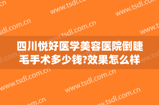 四川悦好医学美容医院倒睫毛手术多少钱?效果怎么样?(四川悦好医学美容医院价格表)
