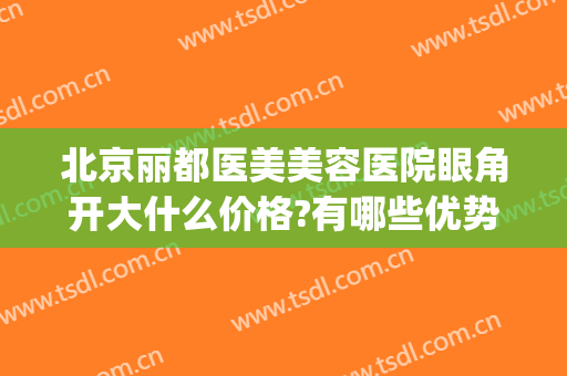 北京丽都医美美容医院眼角开大什么价格?有哪些优势?(北京丽眼国际双眼皮)
