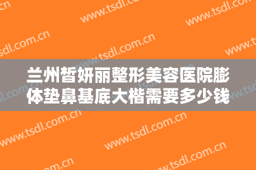 兰州皙妍丽整形美容医院膨体垫鼻基底大楷需要多少钱?多长时间恢复?