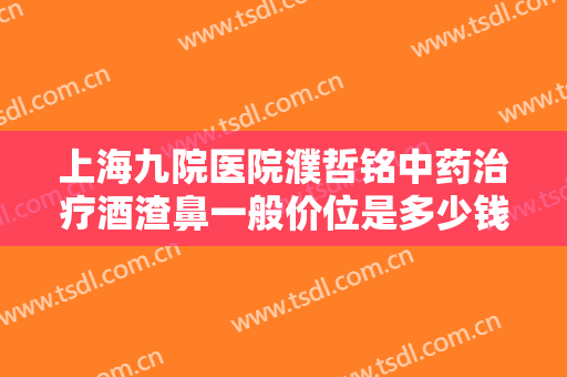 上海九院医院濮哲铭中药治疗酒渣鼻一般价位是多少钱?好不好?