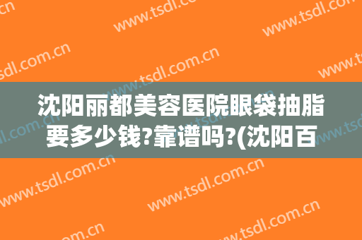 沈阳丽都美容医院眼袋抽脂要多少钱?靠谱吗?(沈阳百嘉丽去眼袋多少钱)