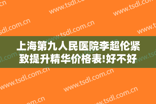 上海第九人民医院李超伦紧致提升精华价格表!好不好?