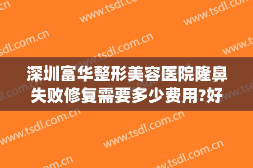 深圳富华整形美容医院隆鼻失败修复需要多少费用?好不好?(深圳富华做鼻子怎么样)