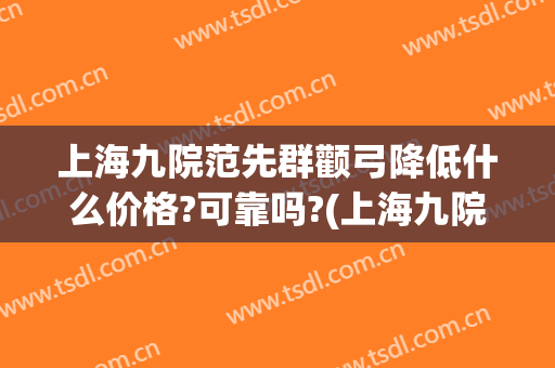 上海九院范先群颧弓降低什么价格?可靠吗?(上海九院颧骨内推价格)