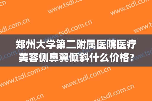 郑州大学第二附属医院医疗美容侧鼻翼倾斜什么价格?效果怎么样?(郑州二院斜视手术效果怎么样)