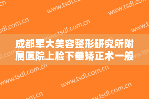 成都军大美容整形研究所附属医院上脸下垂矫正术一般价位是多少费用?多长时间恢复?