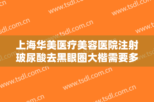 上海华美医疗美容医院注射玻尿酸去黑眼圈大楷需要多少费用?靠谱吗?