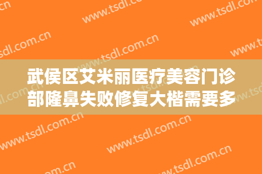 武侯区艾米丽医疗美容门诊部隆鼻失败修复大楷需要多少钱?好不好?(成都艾米丽整容医院怎么样)