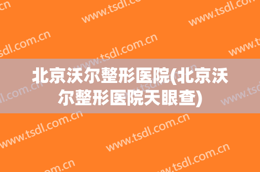 北京沃尔整形医院(北京沃尔整形医院天眼查)