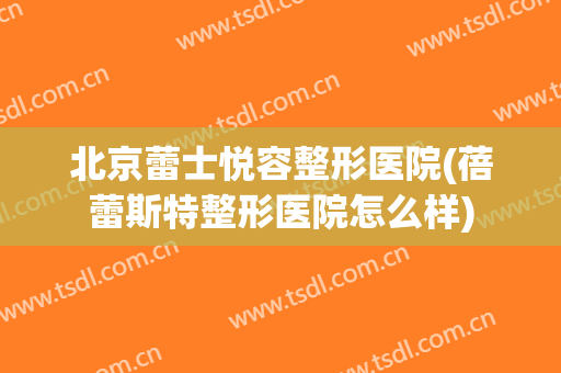 北京蕾士悦容整形医院(蓓蕾斯特整形医院怎么样)