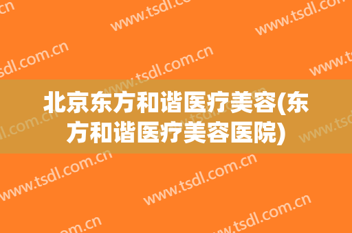 北京东方和谐医疗美容(东方和谐医疗美容医院)