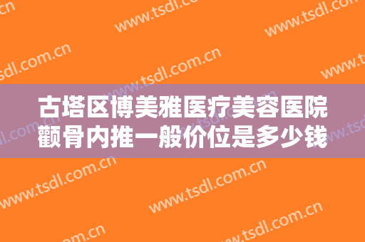 古塔区博美雅医疗美容医院颧骨内推一般价位是多少钱?效果怎么样?