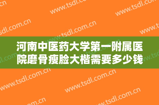 河南中医药大学第一附属医院磨骨瘦脸大楷需要多少钱?需要多久恢复?