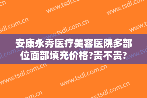 安康永秀医疗美容医院多部位面部填充价格?贵不贵?