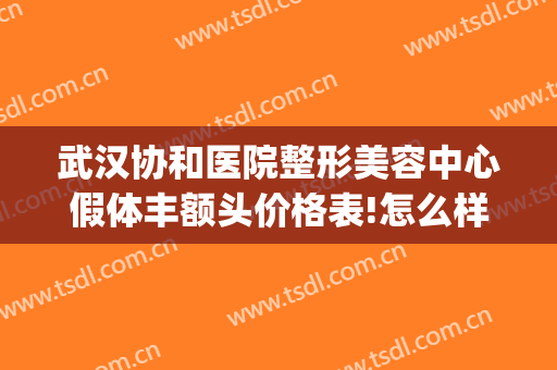 武汉协和医院整形美容中心假体丰额头价格表!怎么样?(武汉协和医院整形美容价格表一览(图))