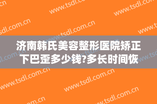 济南韩氏美容整形医院矫正下巴歪多少钱?多长时间恢复?(下巴歪斜整形多少钱)