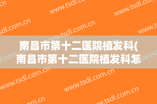 南昌市第十二医院植发科(南昌市第十二医院植发科怎么样)