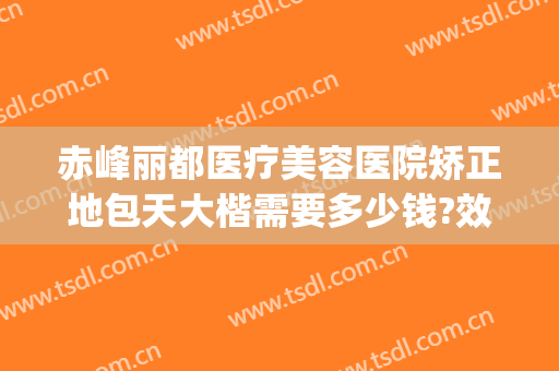 赤峰丽都医疗美容医院矫正地包天大楷需要多少钱?效果怎么样?(地包天矫正要花多少钱)