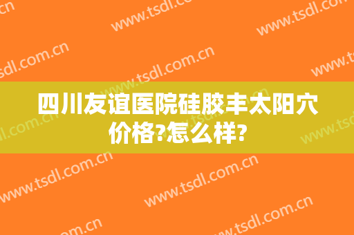 四川友谊医院硅胶丰太阳穴价格?怎么样?