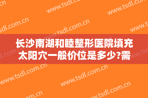 长沙南湖和睦整形医院填充太阳穴一般价位是多少?需要多久恢复?